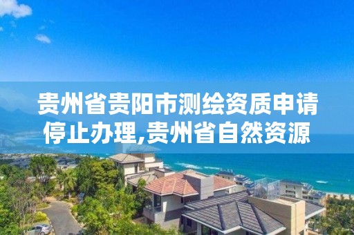 貴州省貴陽市測繪資質申請停止辦理,貴州省自然資源廳關于測繪資質延長