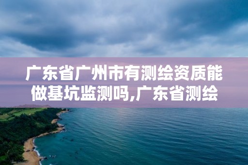 廣東省廣州市有測繪資質能做基坑監測嗎,廣東省測繪資質單位名單。