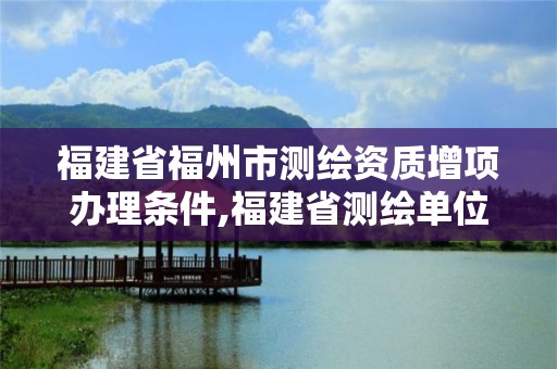 福建省福州市測繪資質(zhì)增項辦理條件,福建省測繪單位名單