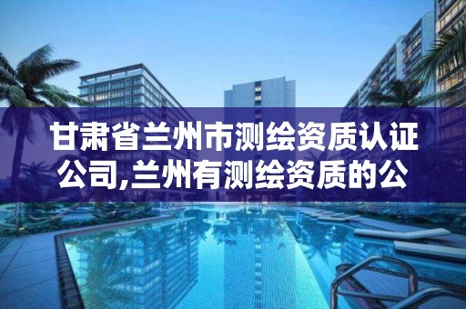 甘肅省蘭州市測繪資質認證公司,蘭州有測繪資質的公司有