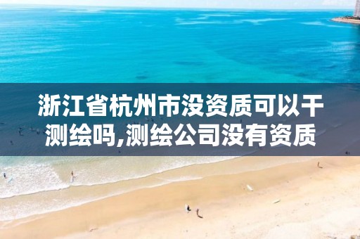 浙江省杭州市沒(méi)資質(zhì)可以干測(cè)繪嗎,測(cè)繪公司沒(méi)有資質(zhì)可以開(kāi)展業(yè)務(wù)嗎