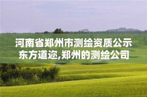 河南省鄭州市測(cè)繪資質(zhì)公示東方道邇,鄭州的測(cè)繪公司