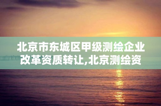 北京市東城區甲級測繪企業改革資質轉讓,北京測繪資質管理辦法。