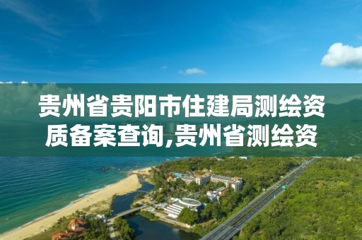 貴州省貴陽市住建局測繪資質備案查詢,貴州省測繪資質管理規定。