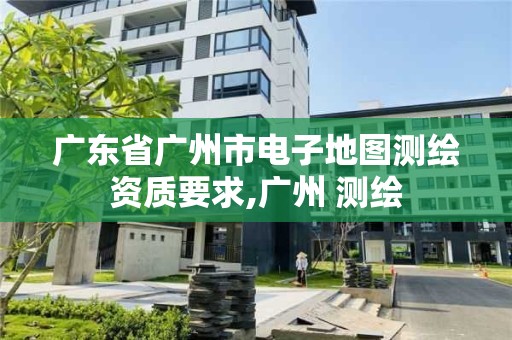 廣東省廣州市電子地圖測繪資質(zhì)要求,廣州 測繪