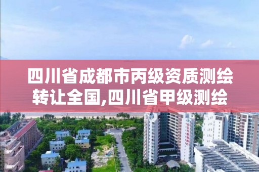 四川省成都市丙級資質測繪轉讓全國,四川省甲級測繪公司