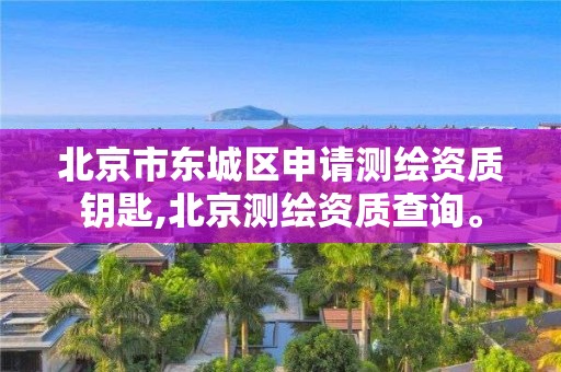 北京市東城區申請測繪資質鑰匙,北京測繪資質查詢。