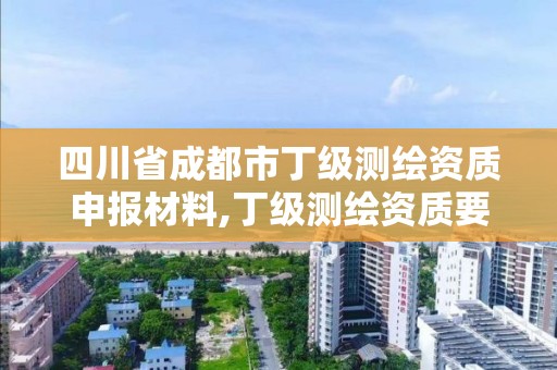 四川省成都市丁級測繪資質申報材料,丁級測繪資質要求。