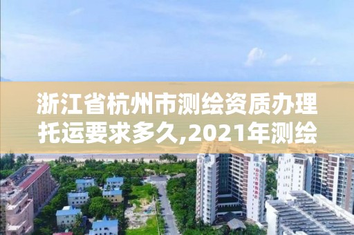 浙江省杭州市測(cè)繪資質(zhì)辦理托運(yùn)要求多久,2021年測(cè)繪資質(zhì)辦理。