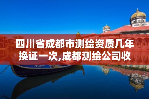 四川省成都市測繪資質幾年換證一次,成都測繪公司收費標準。