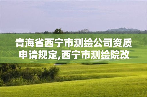 青海省西寧市測(cè)繪公司資質(zhì)申請(qǐng)規(guī)定,西寧市測(cè)繪院改企業(yè)