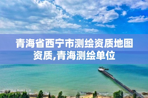 青海省西寧市測繪資質地圖資質,青海測繪單位