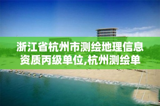 浙江省杭州市測繪地理信息資質(zhì)丙級單位,杭州測繪單位排名。