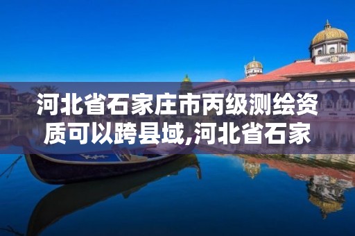 河北省石家莊市丙級測繪資質(zhì)可以跨縣域,河北省石家莊市丙級測繪資質(zhì)可以跨縣域測繪嗎。