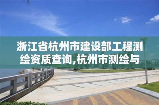 浙江省杭州市建設部工程測繪資質查詢,杭州市測繪與地理信息局。