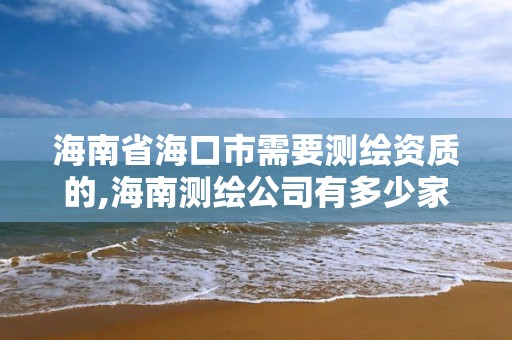 海南省海口市需要測繪資質的,海南測繪公司有多少家