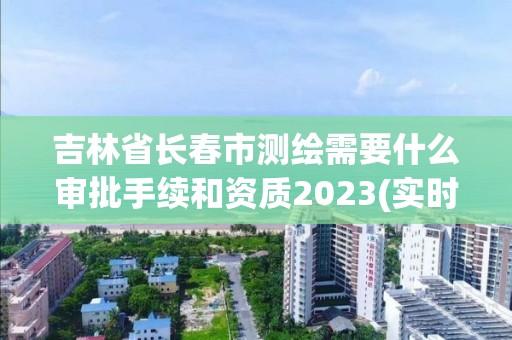 吉林省長(zhǎng)春市測(cè)繪需要什么審批手續(xù)和資質(zhì)2023(實(shí)時(shí)/更新中)