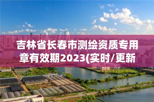 吉林省長春市測繪資質(zhì)專用章有效期2023(實時/更新中)