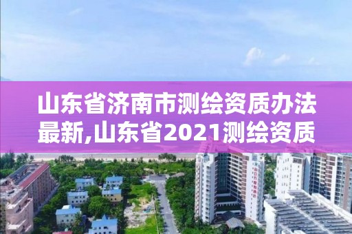 山東省濟南市測繪資質辦法最新,山東省2021測繪資質延期公告