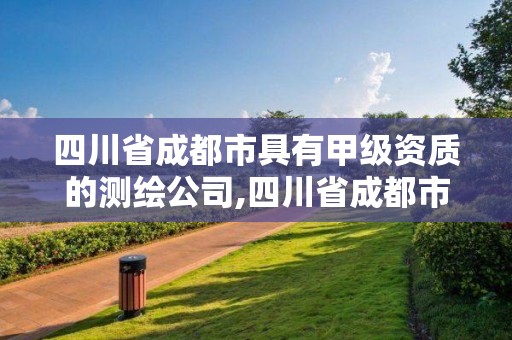 四川省成都市具有甲級資質的測繪公司,四川省成都市具有甲級資質的測繪公司名單。