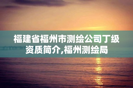 福建省福州市測(cè)繪公司丁級(jí)資質(zhì)簡(jiǎn)介,福州測(cè)繪局