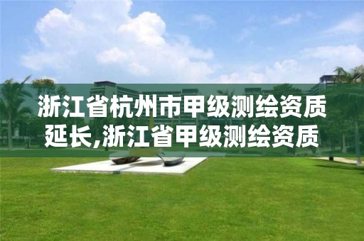 浙江省杭州市甲級測繪資質(zhì)延長,浙江省甲級測繪資質(zhì)單位