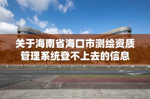 關于海南省海口市測繪資質管理系統登不上去的信息