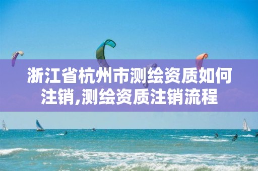 浙江省杭州市測繪資質(zhì)如何注銷,測繪資質(zhì)注銷流程