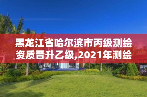 黑龍江省哈爾濱市丙級測繪資質晉升乙級,2021年測繪丙級資質申報條件