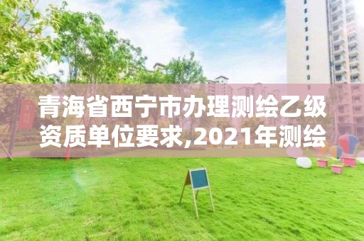 青海省西寧市辦理測繪乙級資質(zhì)單位要求,2021年測繪乙級資質(zhì)辦公申報條件