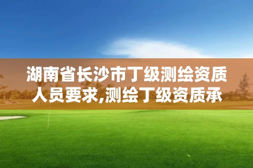 湖南省長(zhǎng)沙市丁級(jí)測(cè)繪資質(zhì)人員要求,測(cè)繪丁級(jí)資質(zhì)承接范圍