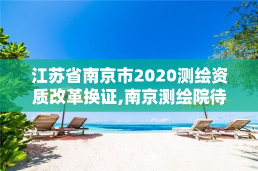 江蘇省南京市2020測繪資質改革換證,南京測繪院待遇怎么樣