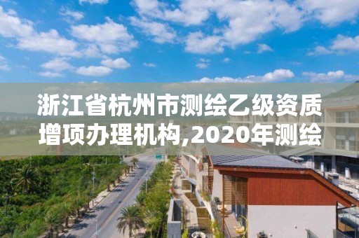 浙江省杭州市測繪乙級資質增項辦理機構,2020年測繪乙級資質申報條件。