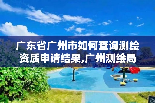 廣東省廣州市如何查詢測繪資質申請結果,廣州測繪局官網