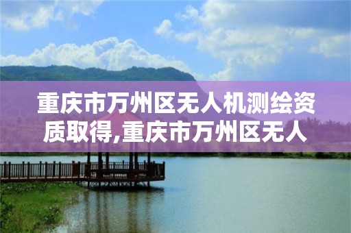 重慶市萬州區無人機測繪資質取得,重慶市萬州區無人機測繪資質取得情況