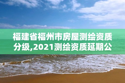 福建省福州市房屋測繪資質分級,2021測繪資質延期公告福建省。