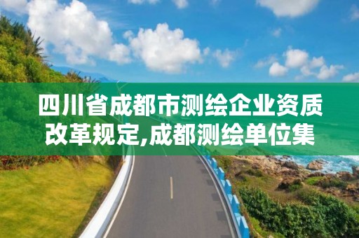 四川省成都市測繪企業資質改革規定,成都測繪單位集中在哪些地方