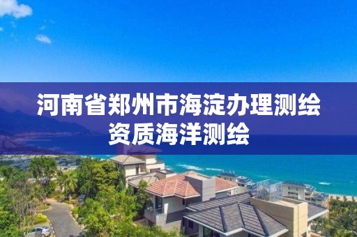 河南省鄭州市海淀辦理測繪資質(zhì)海洋測繪