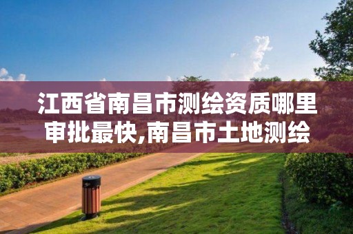 江西省南昌市測繪資質(zhì)哪里審批最快,南昌市土地測繪工程公司