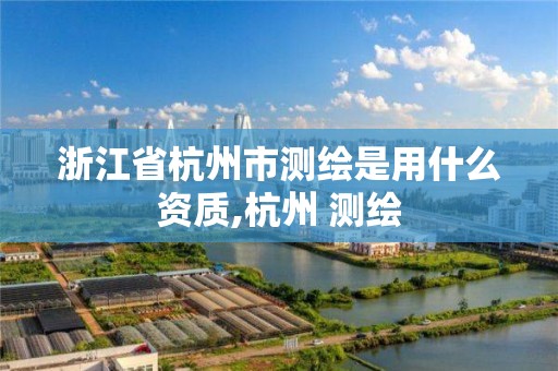 浙江省杭州市測繪是用什么資質,杭州 測繪