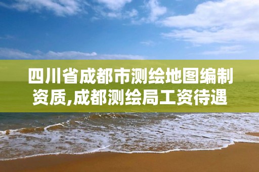 四川省成都市測(cè)繪地圖編制資質(zhì),成都測(cè)繪局工資待遇多少