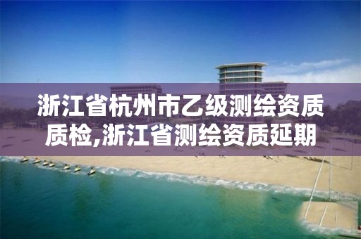 浙江省杭州市乙級(jí)測繪資質(zhì)質(zhì)檢,浙江省測繪資質(zhì)延期公告