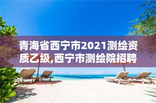 青海省西寧市2021測(cè)繪資質(zhì)乙級(jí),西寧市測(cè)繪院招聘公示