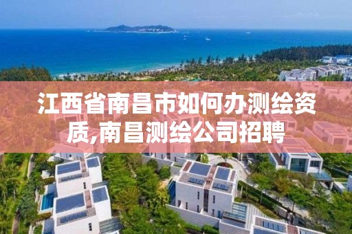 江西省南昌市如何辦測繪資質,南昌測繪公司招聘