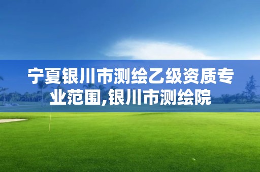 寧夏銀川市測(cè)繪乙級(jí)資質(zhì)專業(yè)范圍,銀川市測(cè)繪院