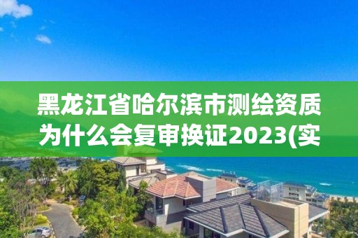 黑龍江省哈爾濱市測繪資質為什么會復審換證2023(實時/更新中)