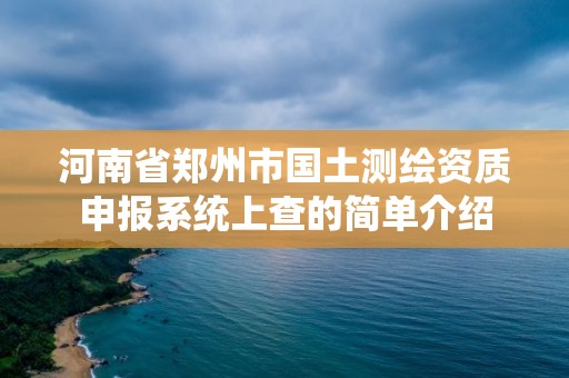 河南省鄭州市國土測(cè)繪資質(zhì)申報(bào)系統(tǒng)上查的簡單介紹