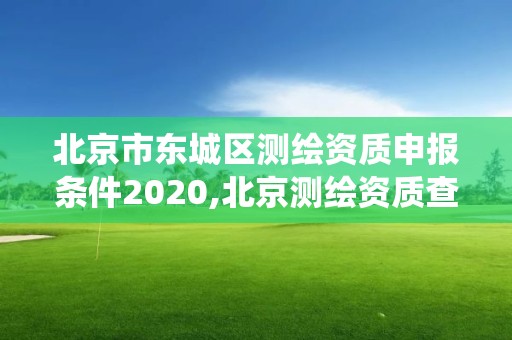 北京市東城區(qū)測繪資質(zhì)申報條件2020,北京測繪資質(zhì)查詢系統(tǒng)