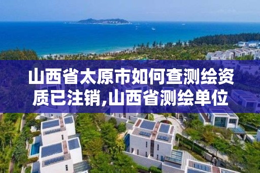 山西省太原市如何查測繪資質已注銷,山西省測繪單位名單