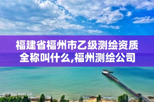 福建省福州市乙級測繪資質全稱叫什么,福州測繪公司有幾家。